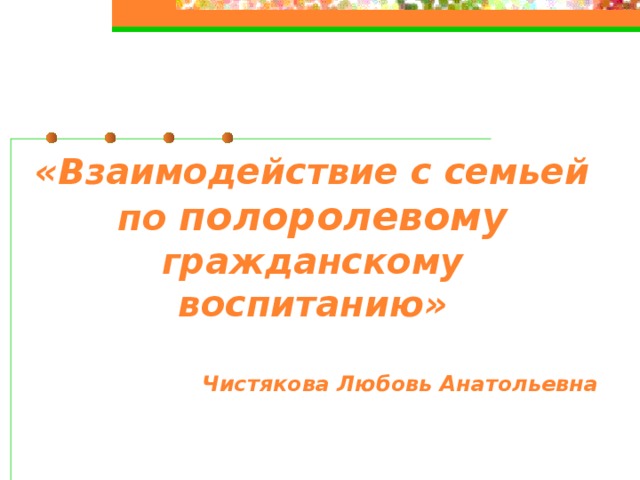 «Взаимодействие с семьей по полоролевому гражданскому воспитанию»  Чистякова Любовь Анатольевна