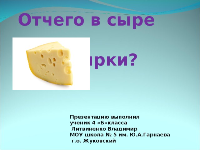 Отчего в сыре     дырки ?       Презентацию выполнил     ученик 4 «Б»класса      Литвиненко Владимир      МОУ школа № 5 им. Ю.А.Гарнаева      г.о. Жуковский         Учитель : Лыгарева Н.Ф.   