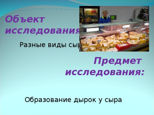 Объект  исследования:   Разные виды сыров   Предмет исследования:    Образование дырок у сыра 