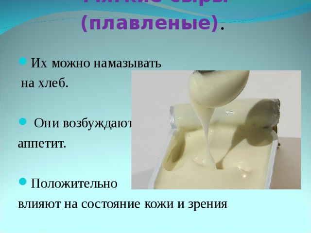 Мягкие сыры (плавленые) .   Их можно намазывать  на хлеб.  Они возбуждают аппетит. Положительно влияют на состояние кожи и зрения  