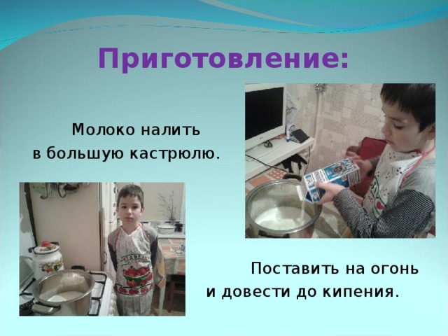 Приготовление:   Молоко налить  в большую кастрюлю.       Поставить на огонь      и довести до кипения. 