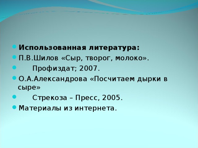 Использованная литература: П.В.Шилов «Сыр, творог, молоко».  Профиздат; 2007. О.А.Александрова «Посчитаем дырки в сыре»  Стрекоза – Пресс, 2005. Материалы из интернета.  
