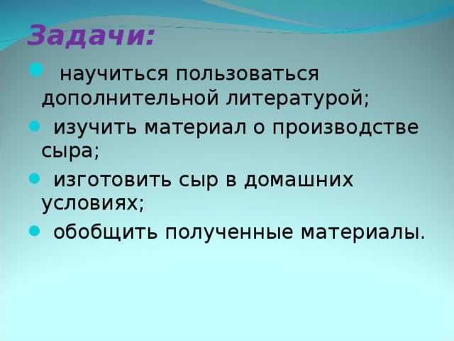 Задачи:  научиться пользоваться дополнительной литературой;  изучить материал о производстве сыра;  изготовить сыр в домашних условиях;  обобщить полученные материалы.    
