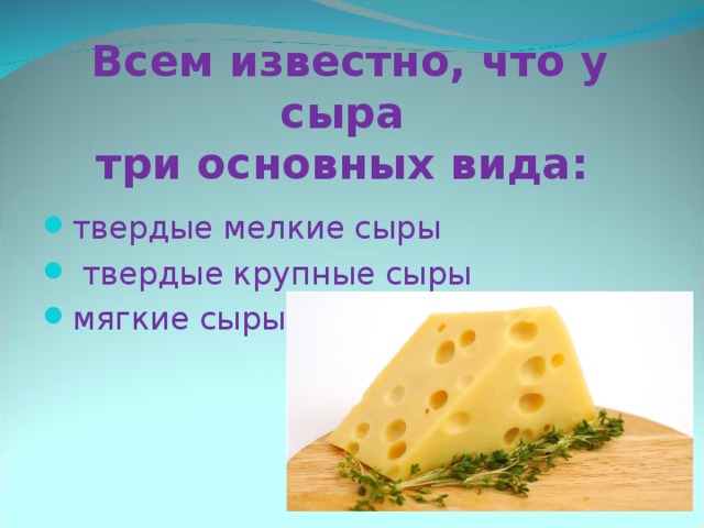 Всем известно, что у сыра  три основных вида:   твердые мелкие сыры  твердые крупные сыры мягкие сыры.  