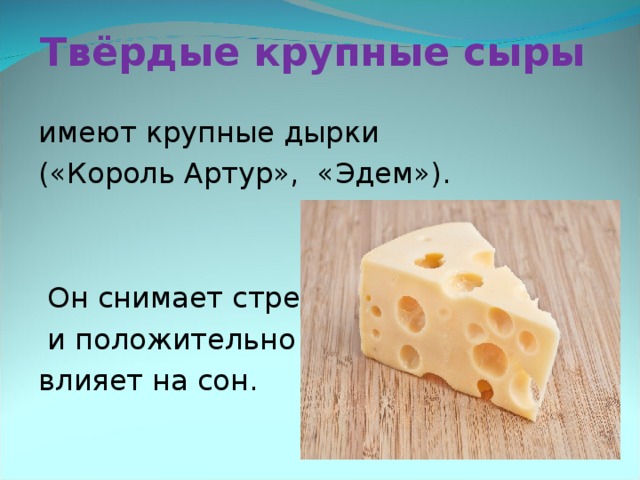 Твёрдые крупные сыры имеют крупные дырки («Король Артур», «Эдем»).  Он снимает стресс  и положительно влияет на сон.  