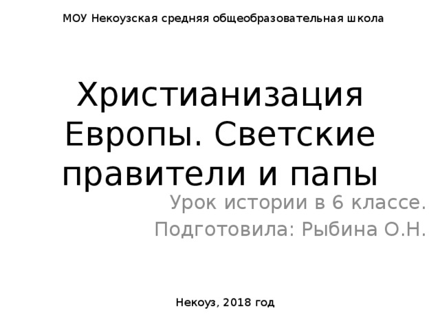 МОУ Некоузская средняя общеобразовательная школа Христианизация Европы. Светские правители и папы Урок истории в 6 классе. Подготовила: Рыбина О.Н. Некоуз, 2018 год 
