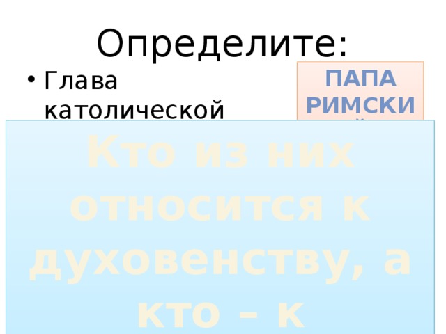 Определите: Папа Римский Глава католической церкви Управляли делами в области Вели богослужения читали проповеди Прихожане местных церквей Кто из них относится к духовенству, а кто – к мирянам? Епископы Священники Приход 