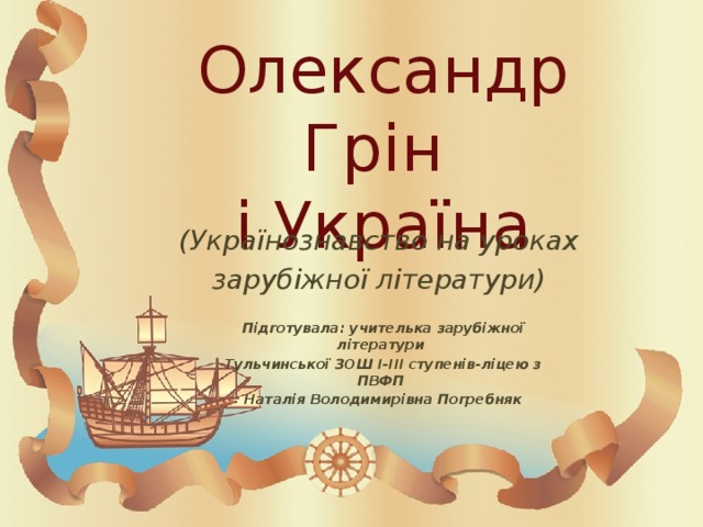 Олександр Грін  і Україна (Українознавство на уроках зарубіжної літератури) Підготувала: учителька зарубіжної літератури Тульчинської ЗОШ І-ІІІ ступенів-ліцею з ПВФП Наталія Володимирівна Погребняк 