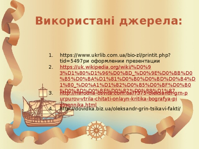 Використані джерела: https://www.ukrlib.com.ua/bio-zl/printit.php?tid=5497ри оформлении презентации https://uk.wikipedia.org/wiki/%D0%93%D1%80%D1%96%D0%BD_%D0%9E%D0%BB%D0%B5%D0%BA%D1%81%D0%B0%D0%BD%D0%B4%D1%80_%D0%A1%D1%82%D0%B5%D0%BF%D0%B0%D0%BD%D0%BE%D0%B2%D0%B8%D1%87 http://narodna-osvita.com.ua/7375-oleksandr-grn-purpurov-vtrila-chitati-onlayn-kritika-bografya-pismennika.html http://dovidka.biz.ua/oleksandr-grin-tsikavi-fakti/ 
