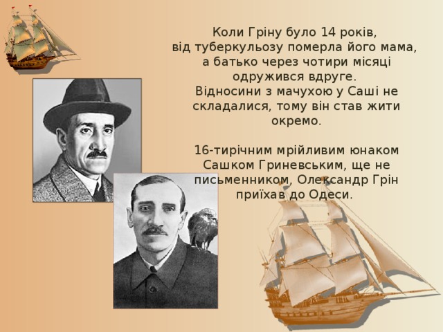 Коли Гріну було 14 років, від туберкульозу померла його мама, а батько через чотири місяці одружився вдруге. Відносини з мачухою у Саші не складалися, тому він став жити окремо. 16-тирічним мрійливим юнаком Сашком Гриневським, ще не письменником, Олександр Грін приїхав до Одеси. 