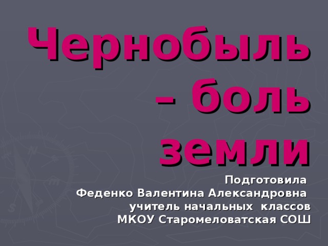 Чернобыль– боль земли  Подготовила  Феденко Валентина Александровна  учитель начальных классов  МКОУ Старомеловатская СОШ 