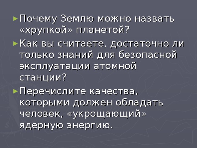 Почему Землю можно назвать «хрупкой» планетой? Как вы считаете, достаточно ли только знаний для безопасной эксплуатации атомной станции? Перечислите качества, которыми должен обладать человек, «укрощающий» ядерную энергию. 
