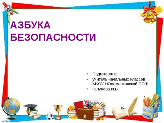 АЗБУКА   БЕЗОПАСНОСТИ Подготовила: учитель начальных классов МКОУ НОвомарковской СОШ Гелунова И.В. 