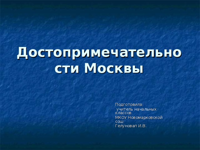 Достопримечательности Москвы Подготовила:  учитель начальных классов МКОУ Новомарковской сош Гелуновап И.В. 