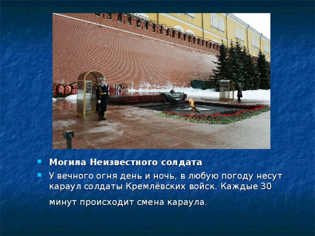 Могила Неизвестного солдата У вечного огня день и ночь, в любую погоду несут караул солдаты Кремлёвских войск. Каждые 30 минут происходит смена караула. 