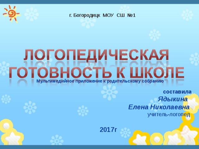 г. Богородицк МОУ СШ №1 Мультимедийное приложение к родительскому собранию составила Ядыкина Елена Николаевна учитель-логопед 2017г  