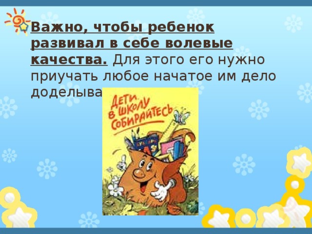 Важно, чтобы ребенок развивал в себе волевые качества. Для этого его нужно приучать любое начатое им дело доделывать до конца. 