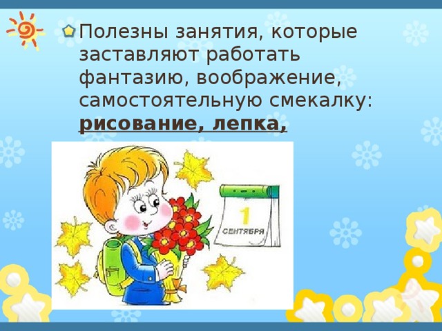 Полезны занятия, которые заставляют работать фантазию, воображение, самостоятельную смекалку: рисование, лепка, конструирование . 
