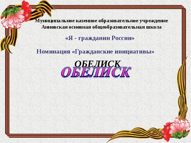 Муниципальное казенное образовательное учреждение  Анновская основная общеобразовательная школа «Я - гражданин России»  Номинация «Гражданские инициативы» ОБЕЛИСК       