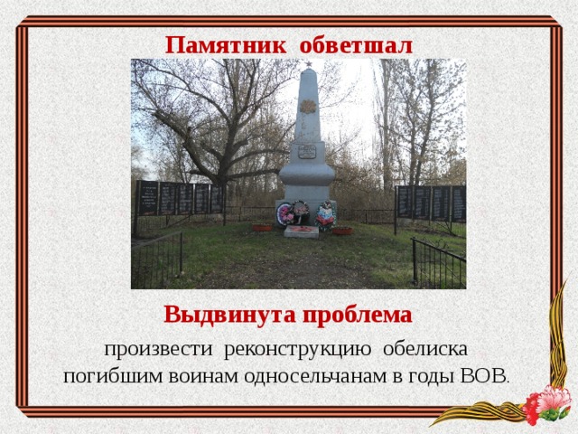 Памятник обветшал Выдвинута проблема произвести реконструкцию обелиска погибшим воинам односельчанам в годы ВОВ . 