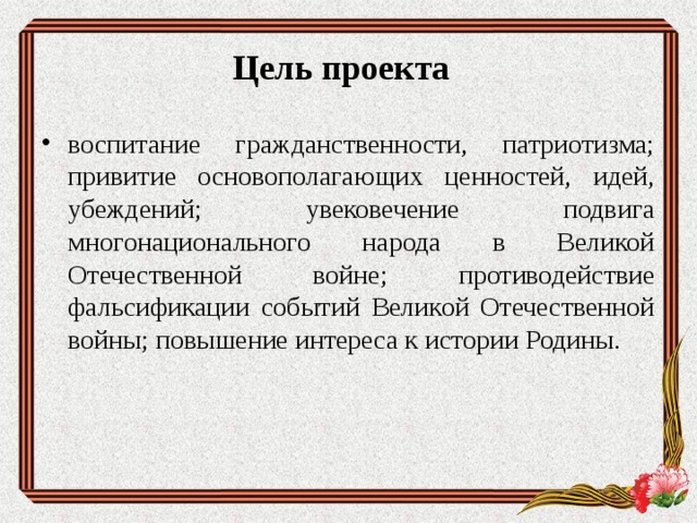 Цель проекта воспитание гражданственности, патриотизма; привитие основополагающих ценностей, идей, убеждений; увековечение подвига многонационального народа в Великой Отечественной войне; противодействие фальсификации событий Великой Отечественной войны; повышение интереса к истории Родины.  
