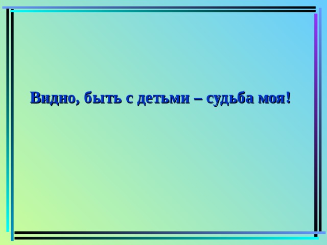 Видно, быть с детьми – судьба моя! 