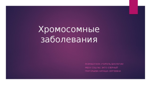 Хромосомные заболевания Разработала: Учитель биологии Мбоу сош №1 Зато озерный Григорьева наташа Сергеевна 