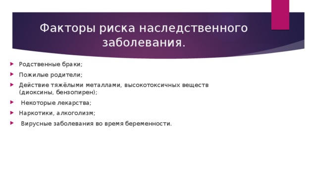Факторы риска наследственного заболевания. Родственные браки; Пожилые родители; Действие тяжёлыми металлами, высокотоксичных веществ (диоксины, бензопирен);  Некоторые лекарства; Наркотики, алкоголизм;  Вирусные заболевания во время беременности. 