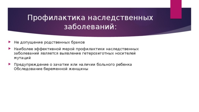 Профилактика наследственных заболеваний: Не допущение родственных браков Наиболее эффективной мерой профилактики наследственных заболеваний является выявление гетерозиготных носителей мутаций Предупреждение о зачатии или наличии больного ребенка Обследование беременной женщины 