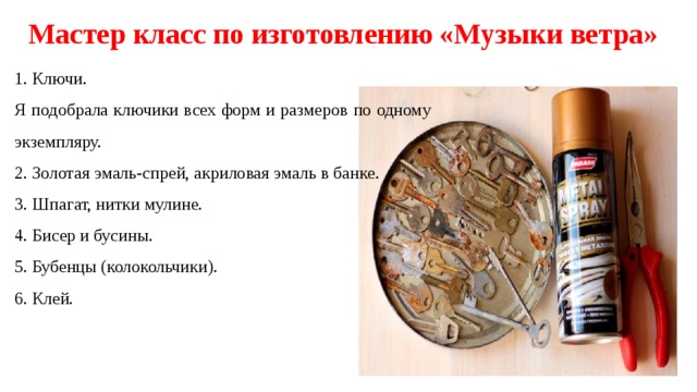 Мастер класс по изготовлению «Музыки ветра»   1. Ключи. Я подобрала ключики всех форм и размеров по одному экземпляру. 2. Золотая эмаль-спрей, акриловая эмаль в банке. 3. Шпагат, нитки мулине. 4. Бисер и бусины. 5. Бубенцы (колокольчики). 6. Клей. 