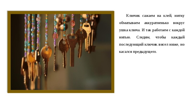 Ключик сажаем на клей, нитку обматываем аккуратненько вокруг ушка ключа. И так работаем с каждой нитью. Следим, чтобы каждый последующий ключик висел ниже, но касался предыдущего. 