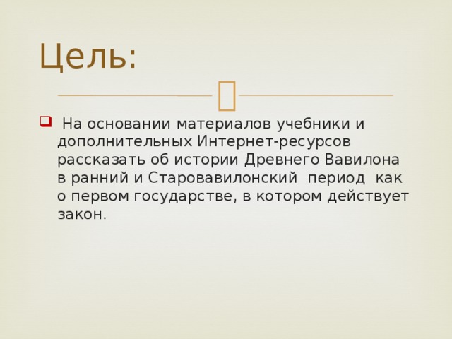 Цель:  На основании материалов учебники и дополнительных Интернет-ресурсов рассказать об истории Древнего Вавилона в ранний и Старовавилонский период как о первом государстве, в котором действует закон. 
