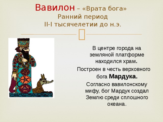 Вавилон  – «Врата бога»  Ранний период  II-I тысячелетии до н.э.  В центре города на земляной платформе находился храм . Построен в честь верховного бога Мардука.  Согласно вавилонскому мифу, бог Мардук создал Землю среди сплошного океана .  