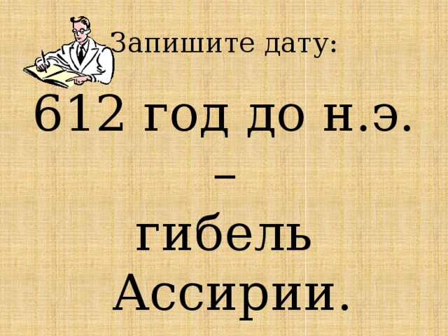 Запишите дату: 612 год до н.э. – гибель Ассирии. 