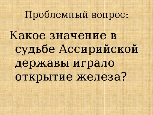Проблемный вопрос: Какое значение в судьбе Ассирийской державы играло открытие железа? 