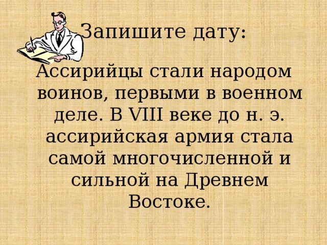 Запишите дату: Ассирийцы стали народом воинов, первыми в военном деле. В VIII веке до н. э. ассирийская армия стала самой многочисленной и сильной на Древнем Востоке. 