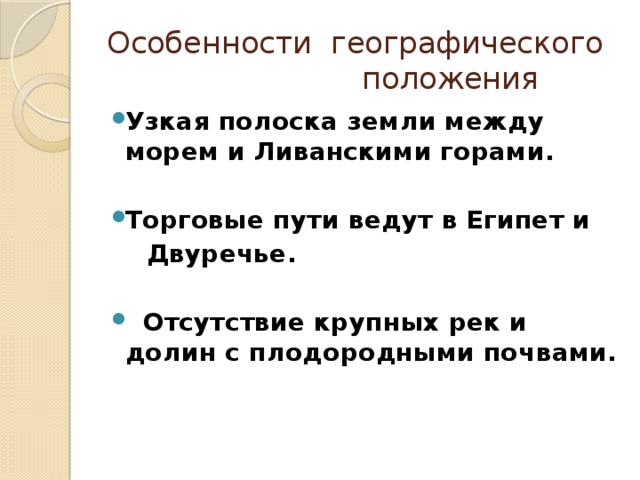 Особенности географического  положения Узкая полоска земли между морем и Ливанскими горами.  Торговые пути ведут в Египет и  Двуречье.   Отсутствие крупных рек и долин с плодородными почвами.  