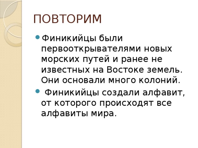 ПОВТОРИМ Финикийцы были первооткрывателями новых морских путей и ранее не известных на Востоке земель. Они основали много колоний.  Финикийцы создали алфавит, от которого происходят все алфавиты мира. 