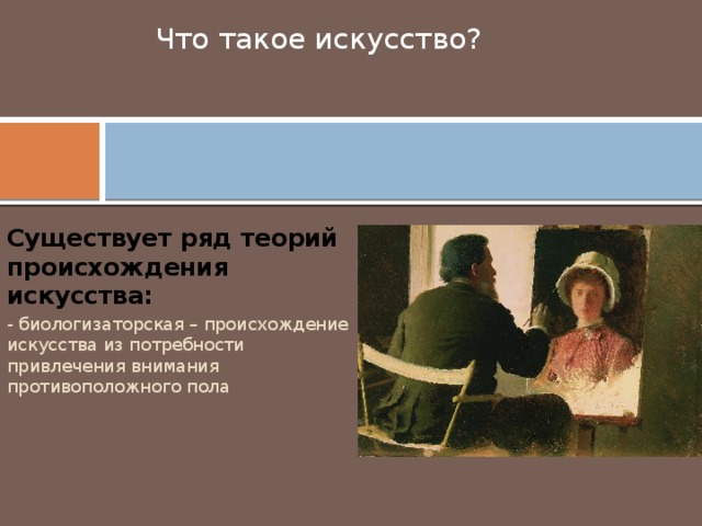 Что такое искусство?   Существует ряд теорий происхождения искусства: - биологизаторская – происхождение искусства из потребности привлечения внимания противоположного пола 