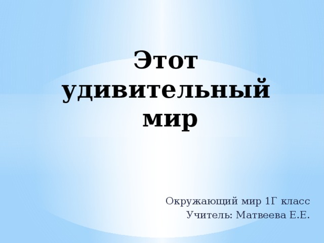 Этот  удивительный  мир Окружающий мир 1Г класс Учитель: Матвеева Е.Е. 