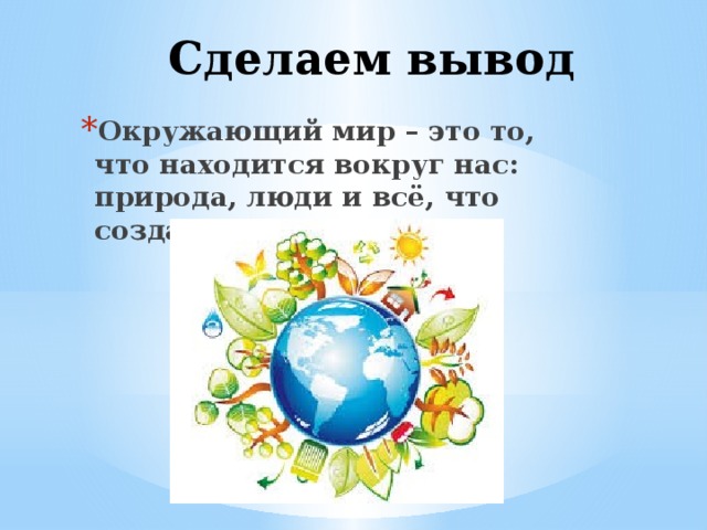 Сделаем вывод Окружающий мир – это то, что находится вокруг нас: природа, люди и всё, что создано человеком. 
