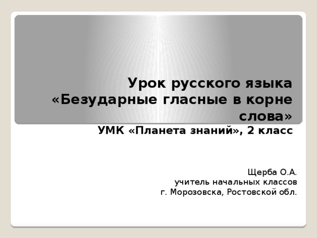 Урок русского языка  «Безударные гласные в корне слова»  УМК «Планета знаний», 2 класс   Щерба О.А. учитель начальных классов г. Морозовска, Ростовской обл. 