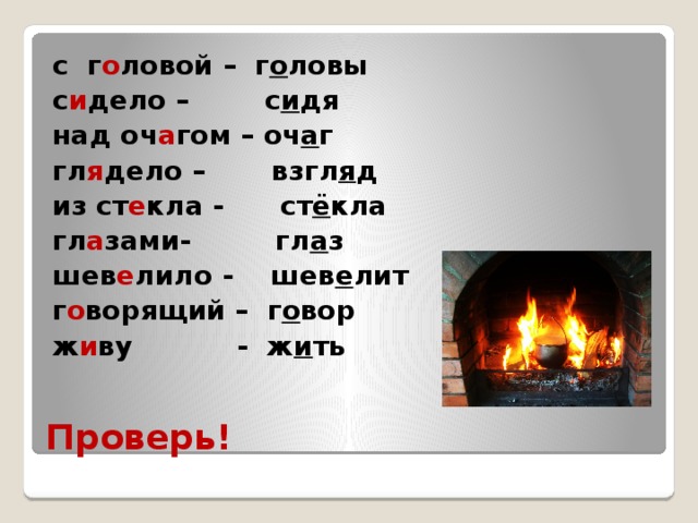 с г о ловой – г о ловы с и дело – с и дя над оч а гом – оч а г гл я дело – взгл я д из ст е кла - ст ё кла гл а зами- гл а з шев е лило - шев е лит г о ворящий – г о вор ж и ву - ж и ть Проверь! 