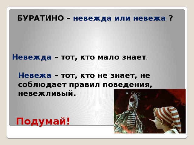  БУРАТИНО – невежда или невежа ? Невежда – тот, кто мало знает . Невежа – тот, кто не знает, не соблюдает правил поведения, невежливый.  Подумай! 