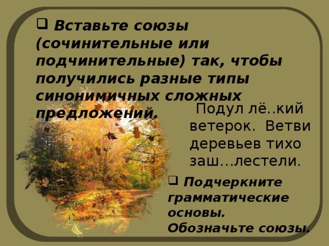  Вставьте союзы (сочинительные или подчинительные) так, чтобы получились разные типы синонимичных сложных предложений.  Подул лё..кий ветерок. Ветви деревьев тихо заш…лестели.  Подчеркните грамматические основы. Обозначьте союзы. 