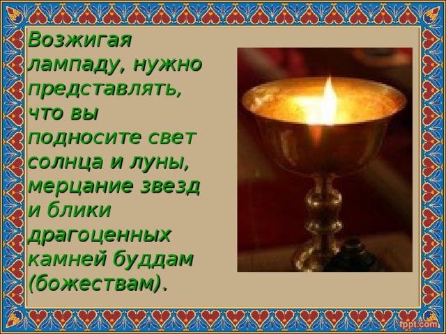 Возжигая лампаду, нужно представлять, что вы подносите свет солнца и луны, мерцание звезд и блики драгоценных камней буддам (божествам). 