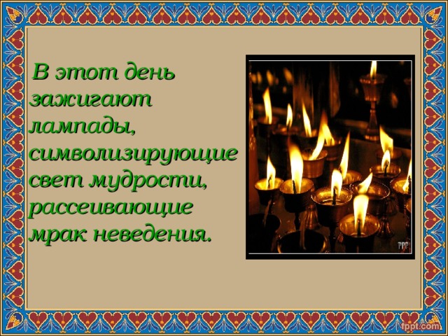   В этот день зажигают лампады, символизирующие свет мудрости, рассеивающие мрак неведения. 