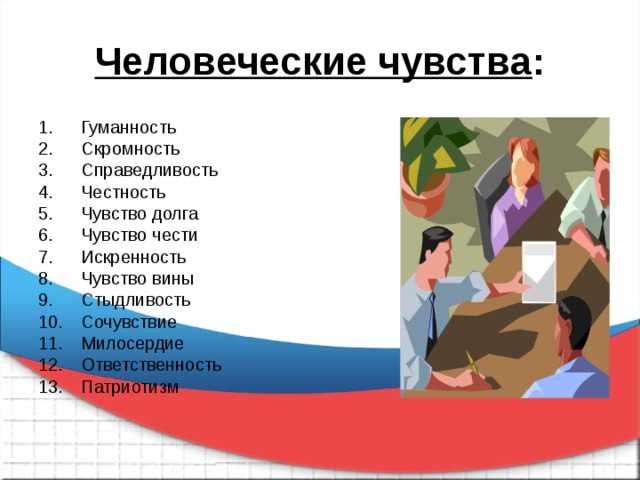 Человеческие чувства : Гуманность Скромность Справедливость Честность Чувство долга Чувство чести Искренность Чувство вины Стыдливость Сочувствие Милосердие Ответственность Патриотизм 