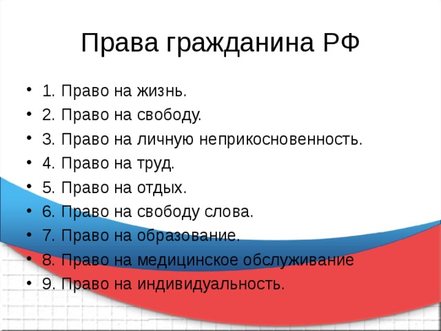 1. Право на жизнь. 2. Право на свободу. 3. Право на личную неприкосновенность. 4. Право на труд. 5. Право на отдых. 6. Право на свободу слова. 7. Право на образование. 8. Право на медицинское обслуживание 9 . Право на индивидуальность. 