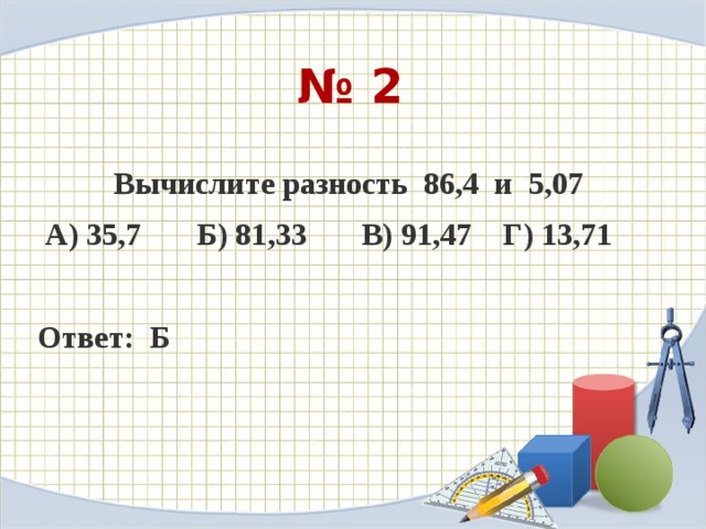 № 2 Вычислите разность  86,4  и  5,07   А) 35,7       Б) 81,33       В) 91,47    Г) 13,71  Ответ: Б 